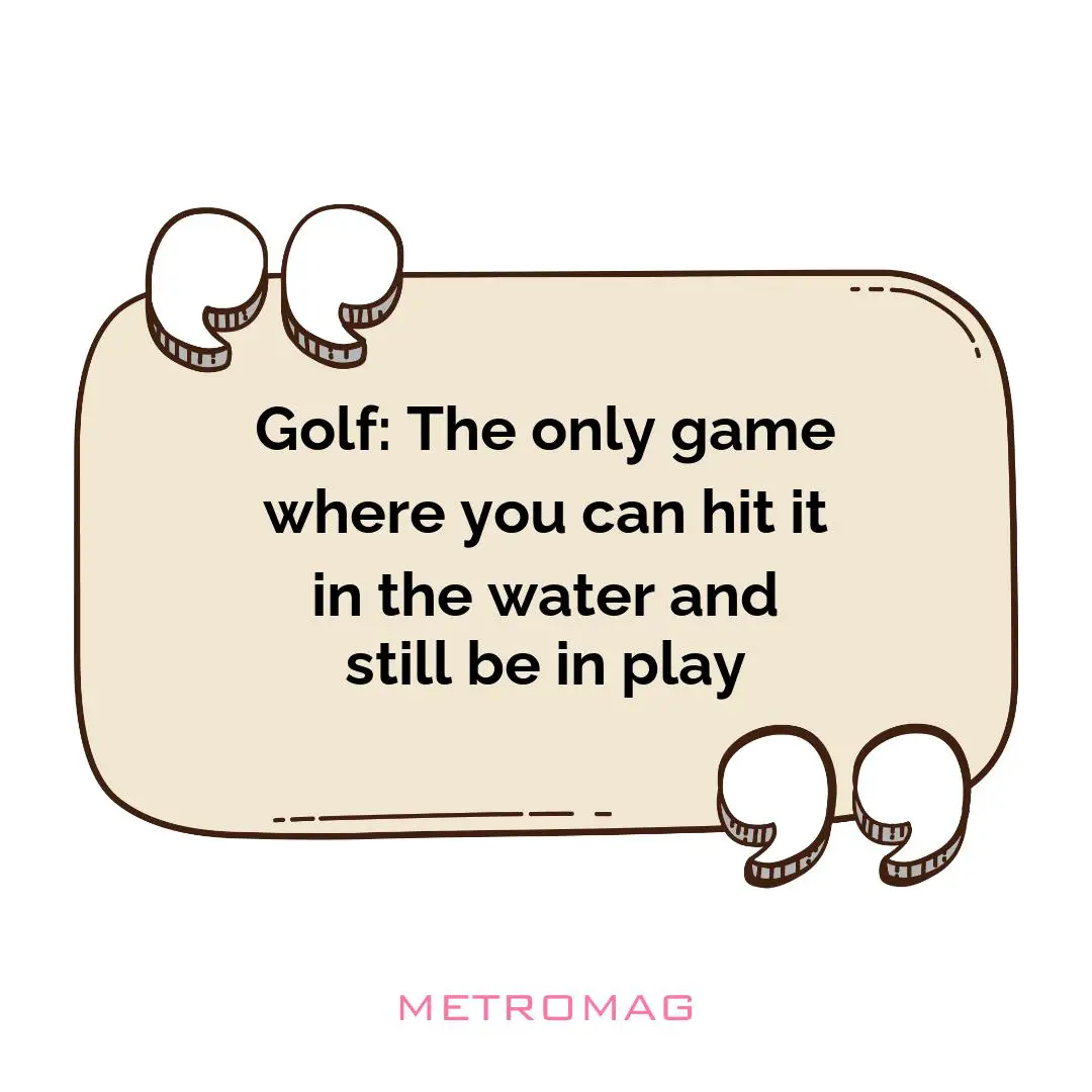 Golf: The only game where you can hit it in the water and still be in play