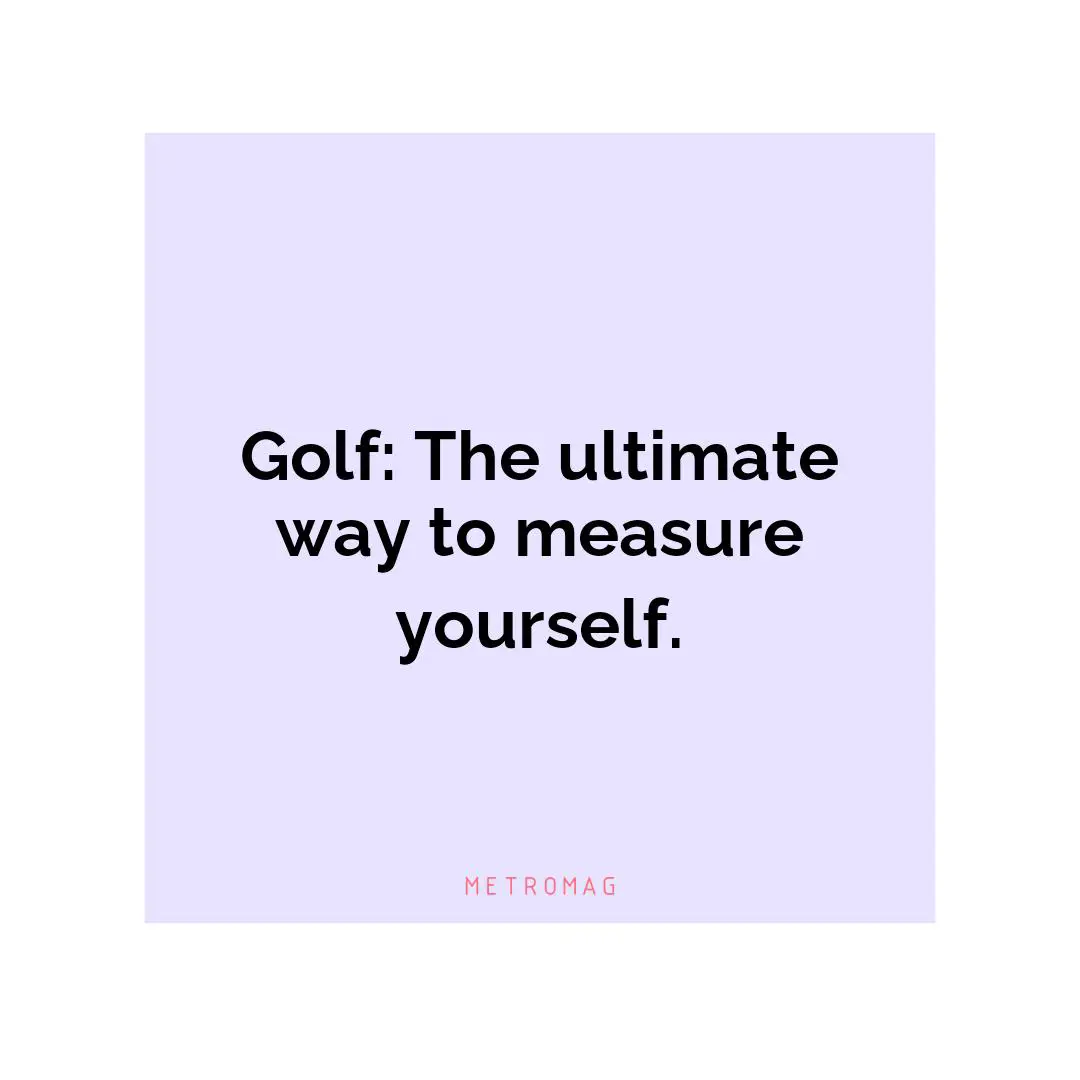 Golf: The ultimate way to measure yourself.
