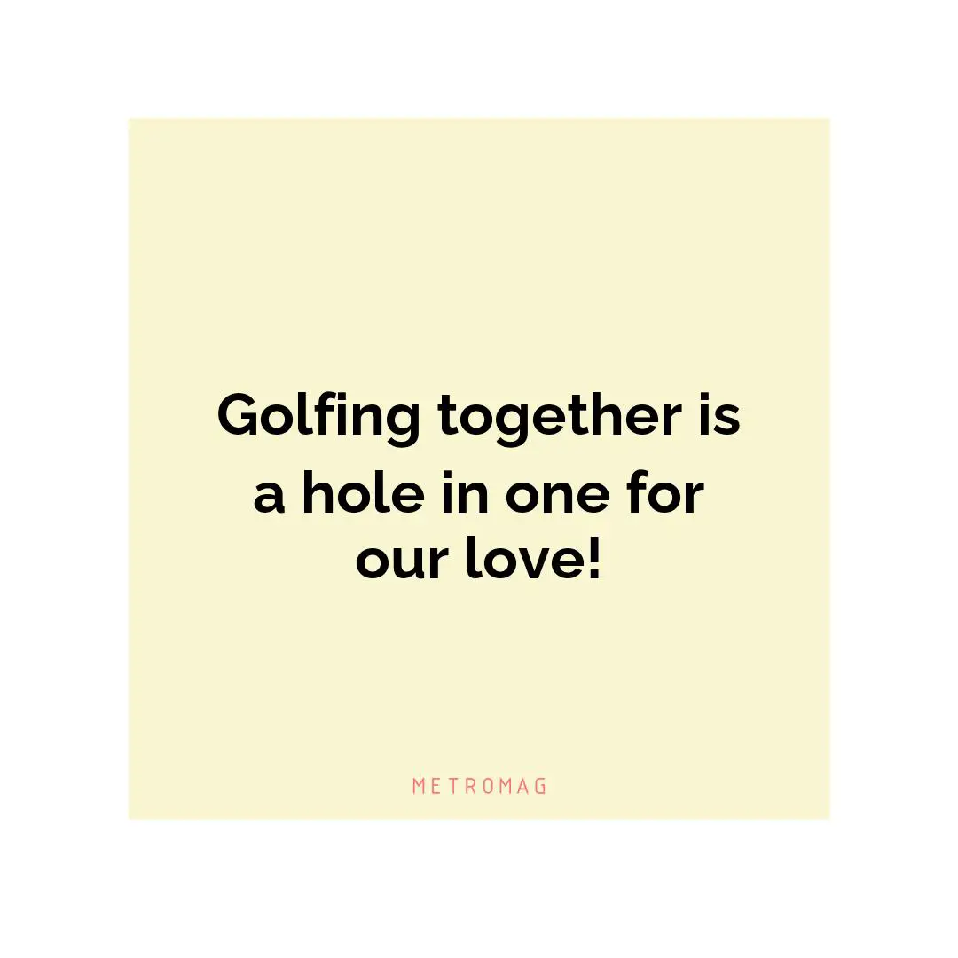 Golfing together is a hole in one for our love!
