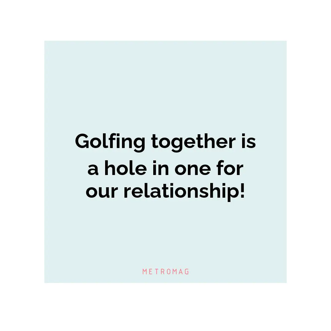 Golfing together is a hole in one for our relationship!