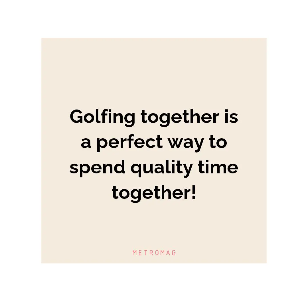 Golfing together is a perfect way to spend quality time together!