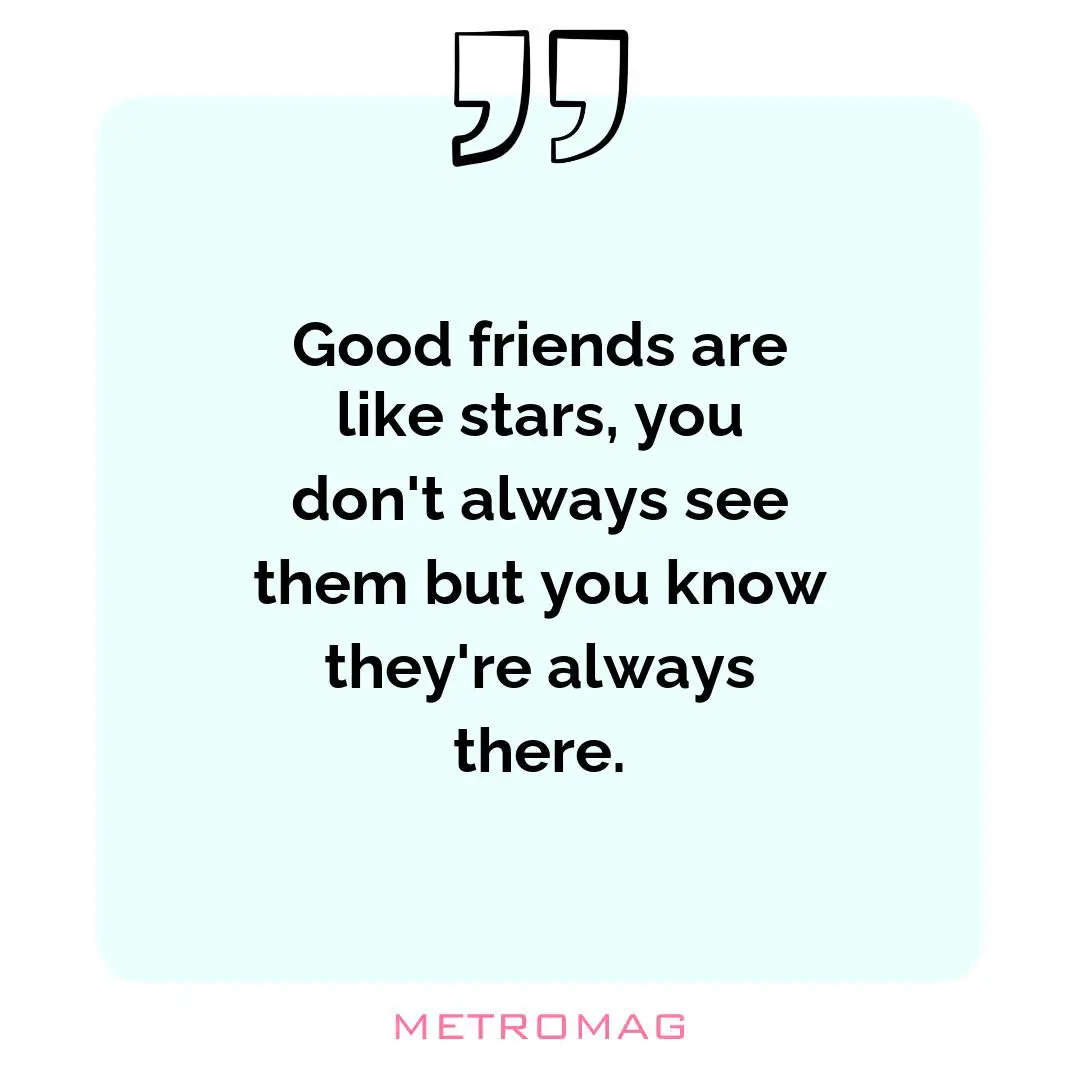 Good friends are like stars, you don't always see them but you know they're always there.
