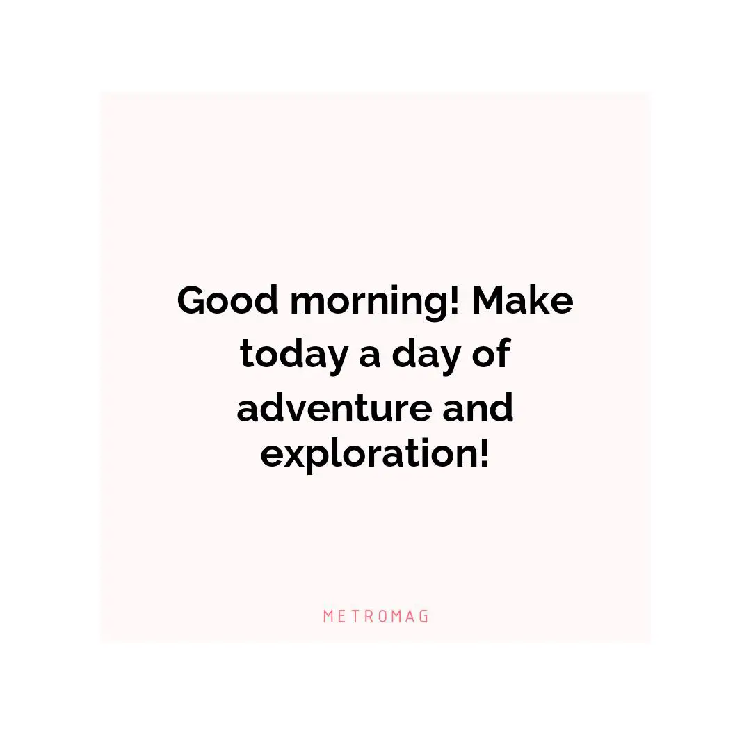 Good morning! Make today a day of adventure and exploration!