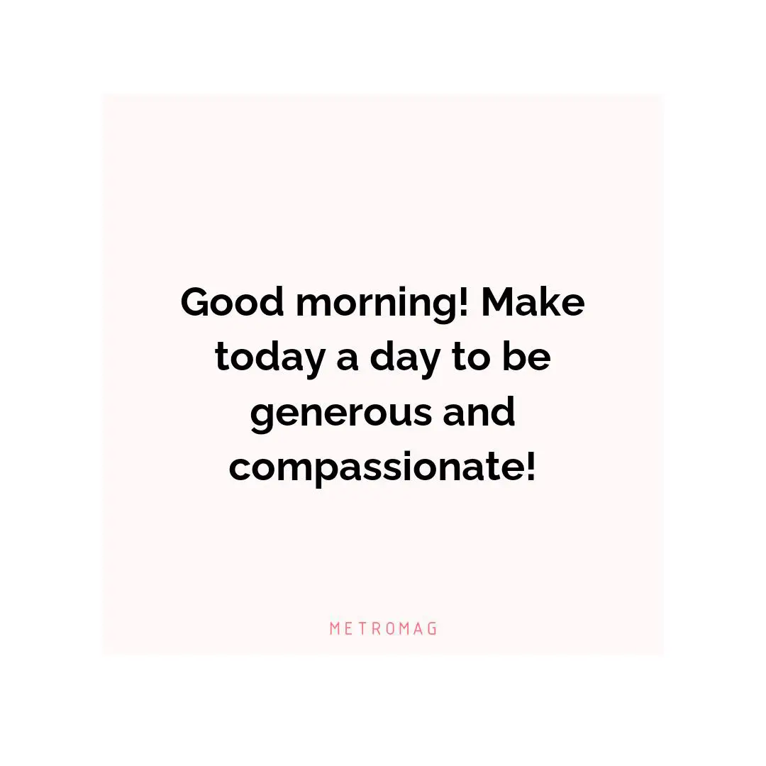 Good morning! Make today a day to be generous and compassionate!