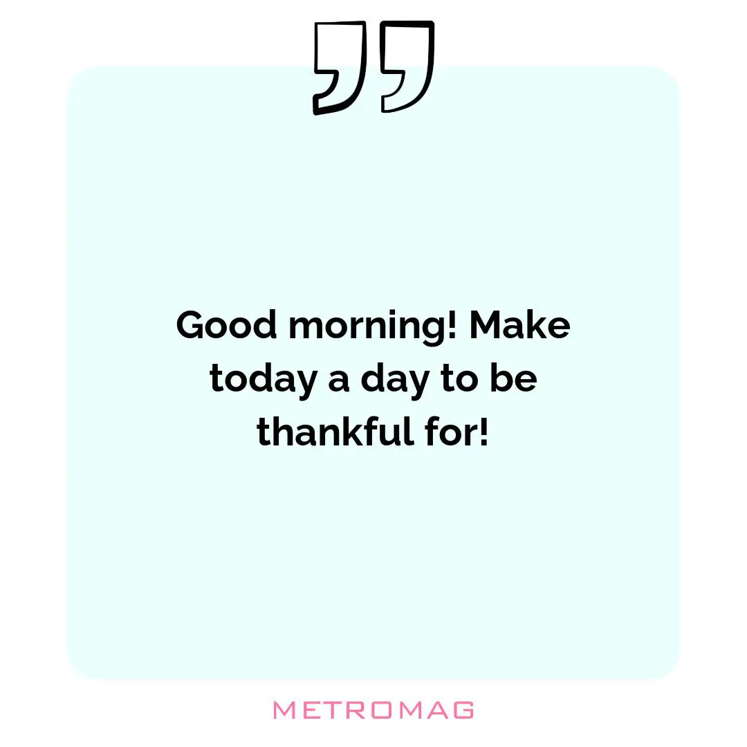 Good morning! Make today a day to be thankful for!