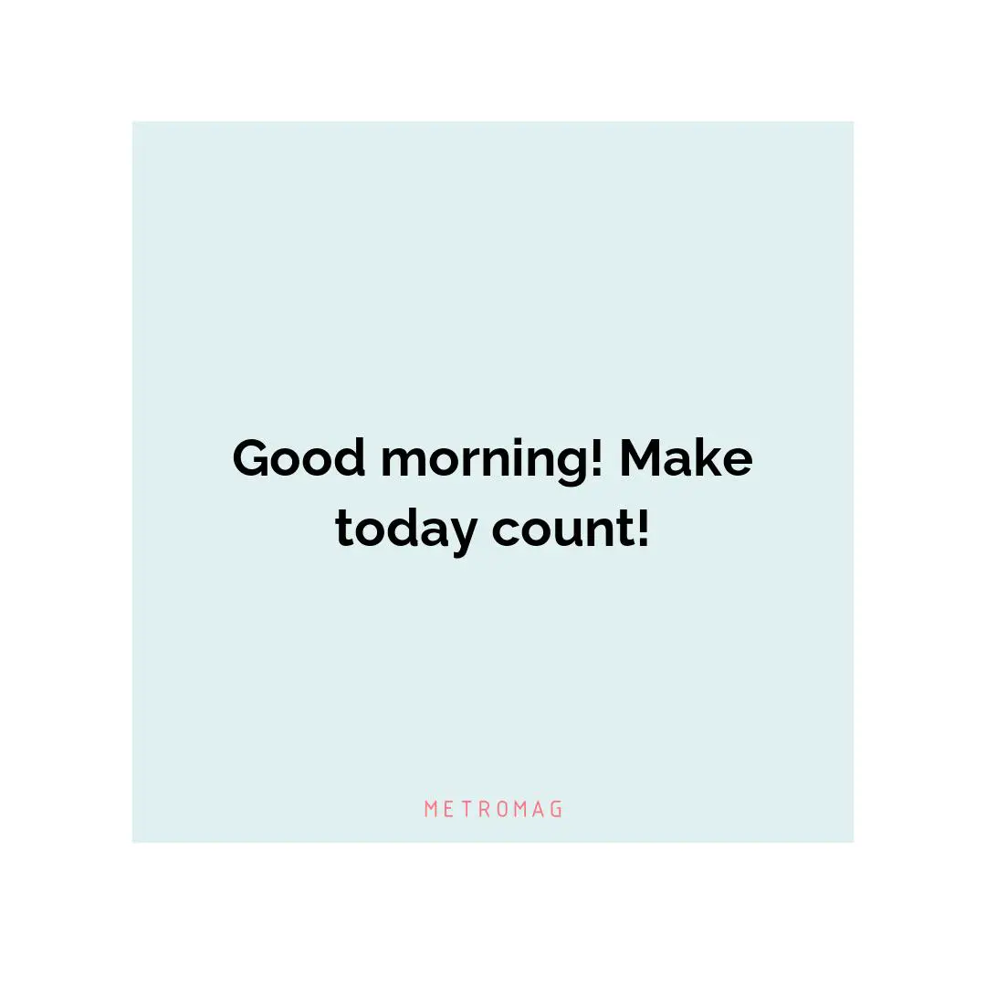 Good morning! Make today count!