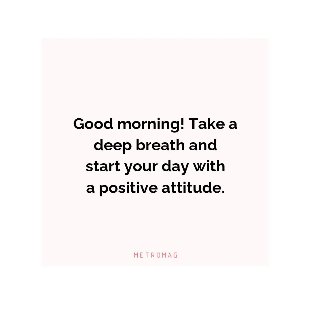 Good morning! Take a deep breath and start your day with a positive attitude.
