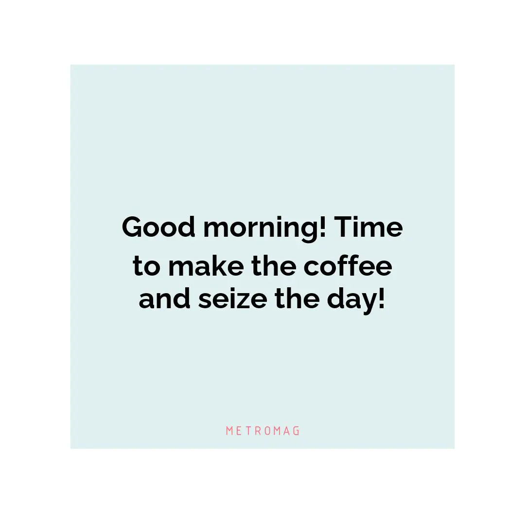 Good morning! Time to make the coffee and seize the day!