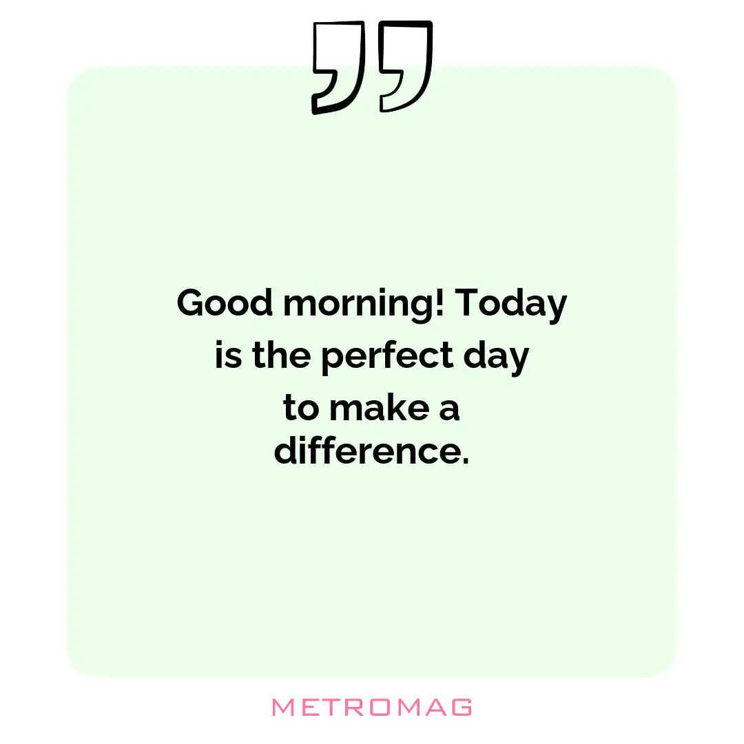Good morning! Today is the perfect day to make a difference.
