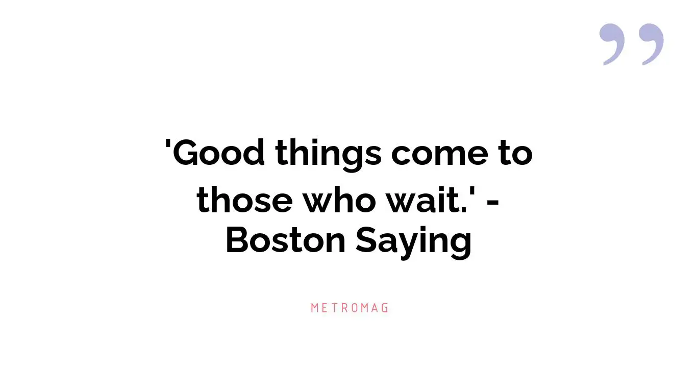 'Good things come to those who wait.' - Boston Saying