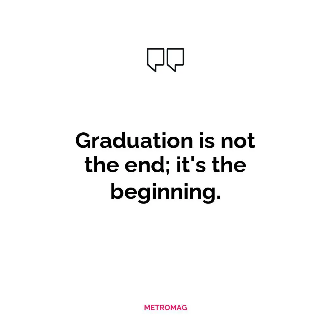 Graduation is not the end; it's the beginning.