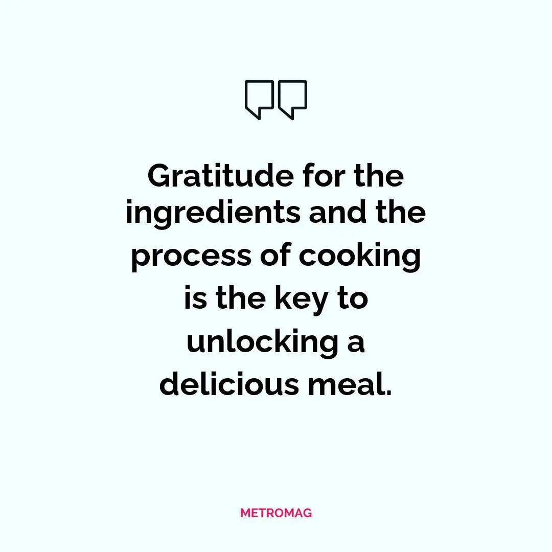 Gratitude for the ingredients and the process of cooking is the key to unlocking a delicious meal.