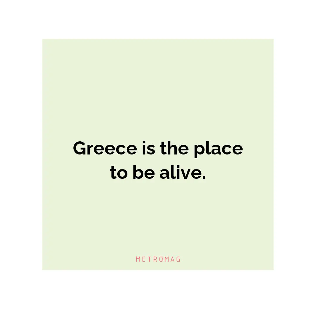 Greece is the place to be alive.