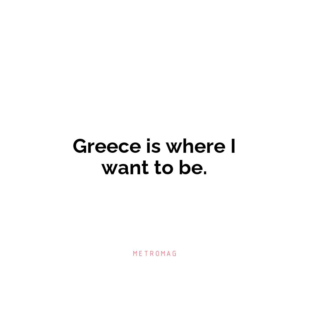 Greece is where I want to be.