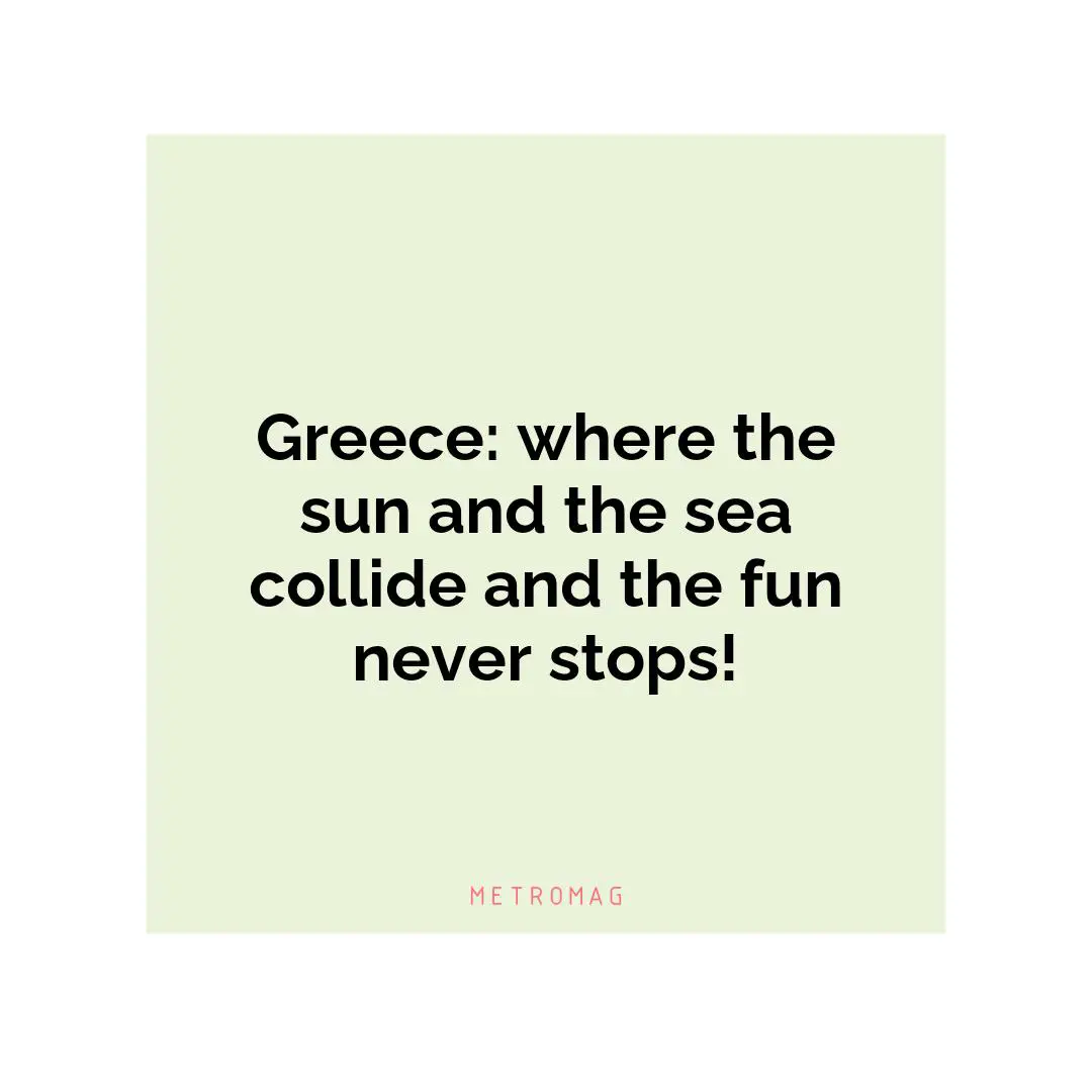 Greece: where the sun and the sea collide and the fun never stops!