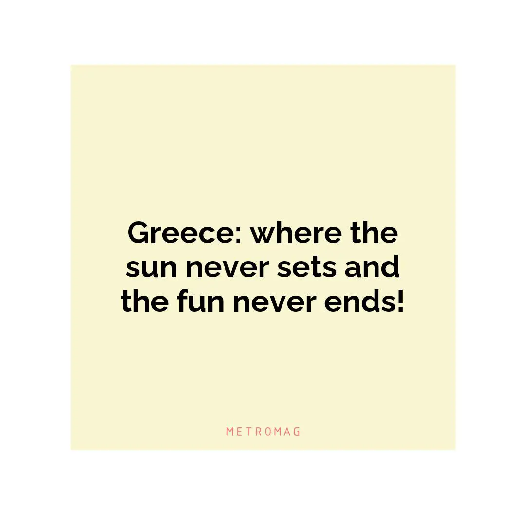 Greece: where the sun never sets and the fun never ends!