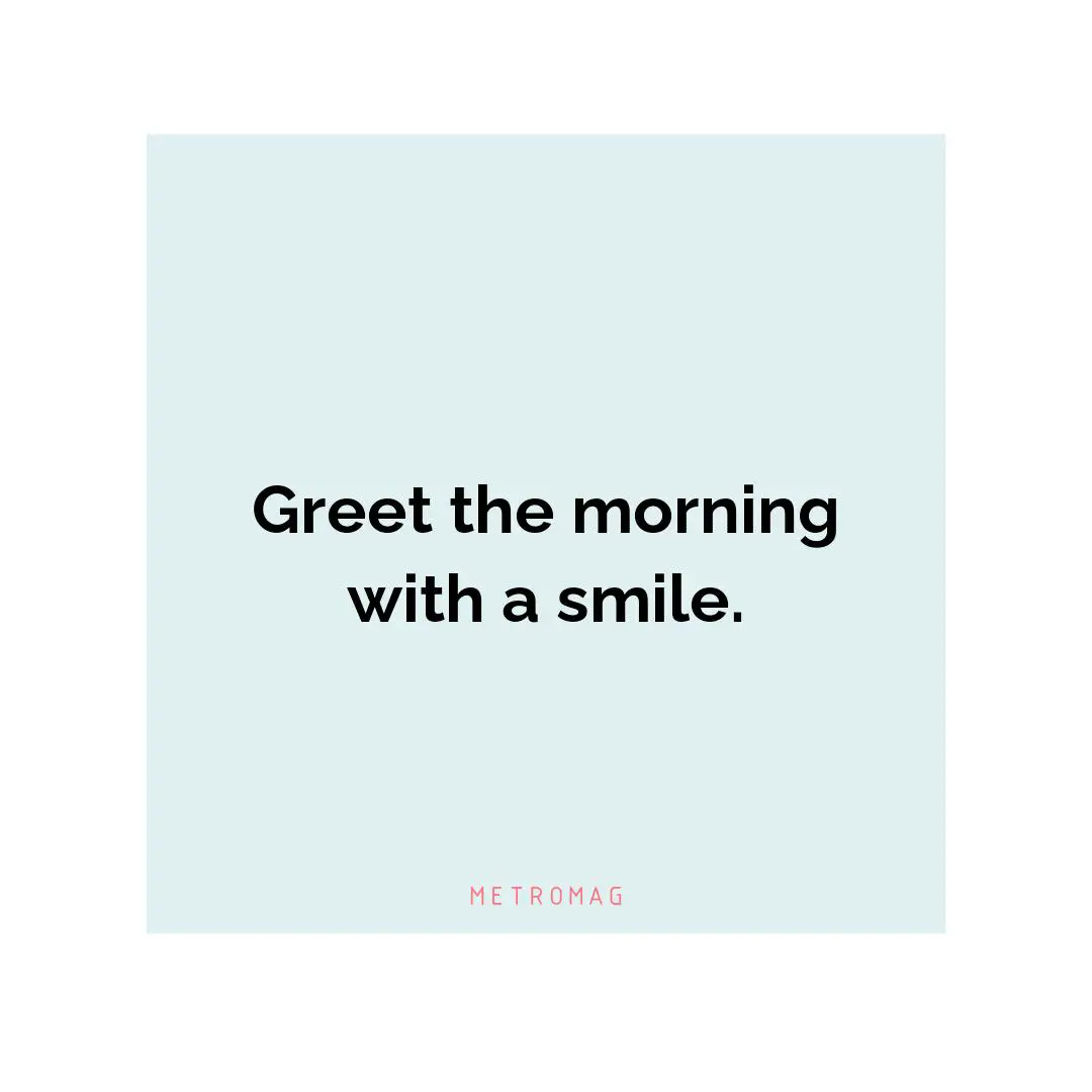 Greet the morning with a smile.