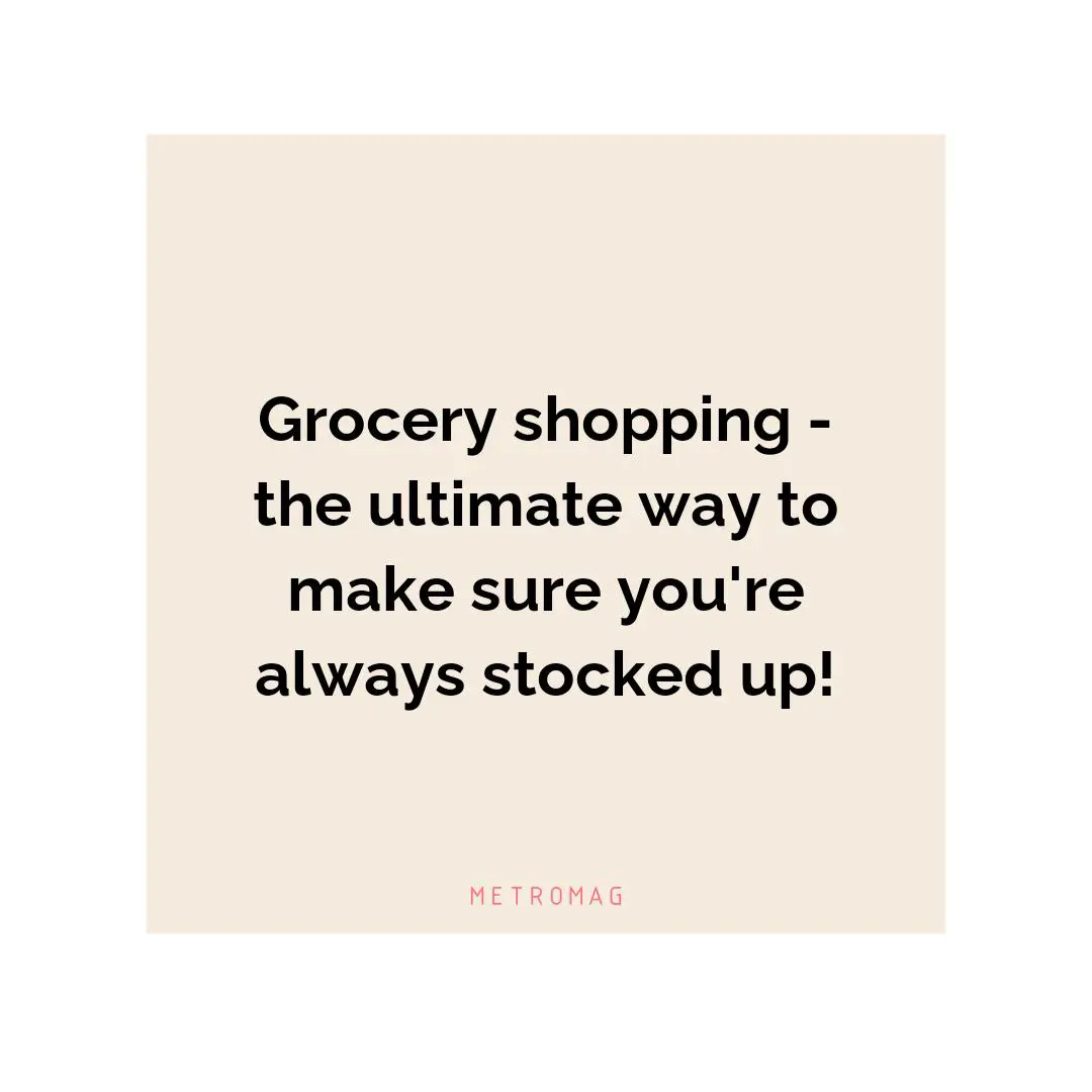 Grocery shopping - the ultimate way to make sure you're always stocked up!