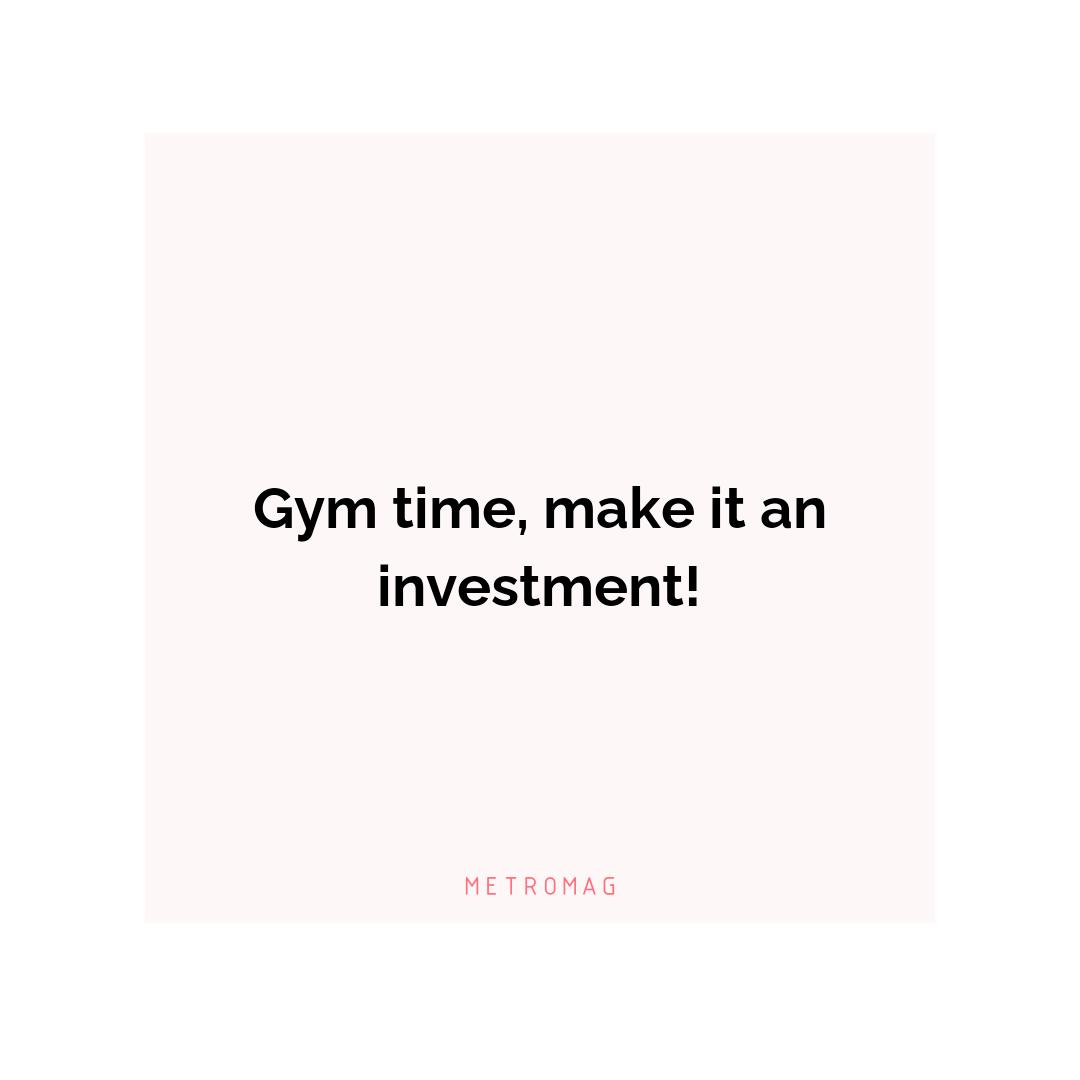 Gym time, make it an investment!