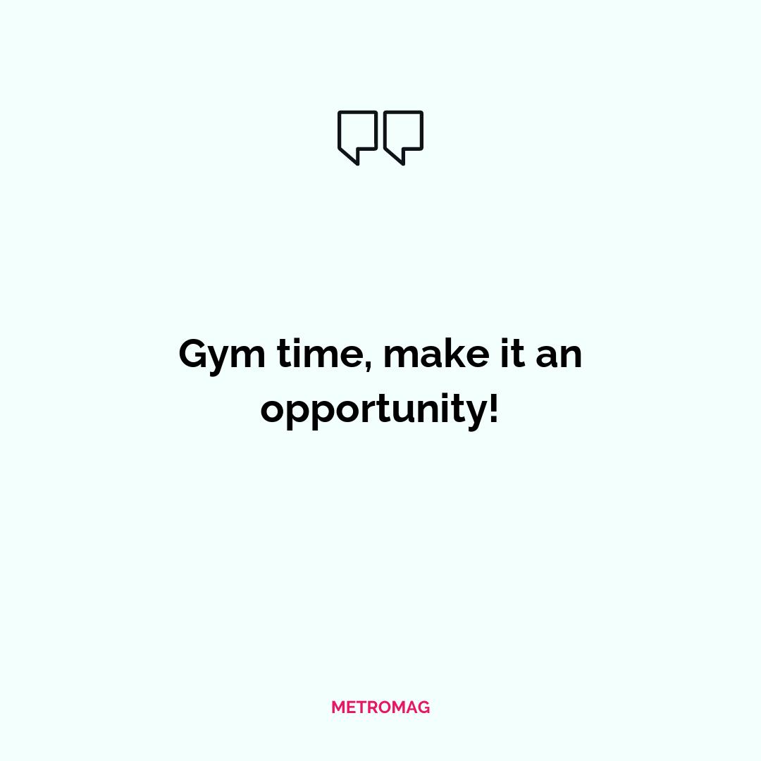 Gym time, make it an opportunity!
