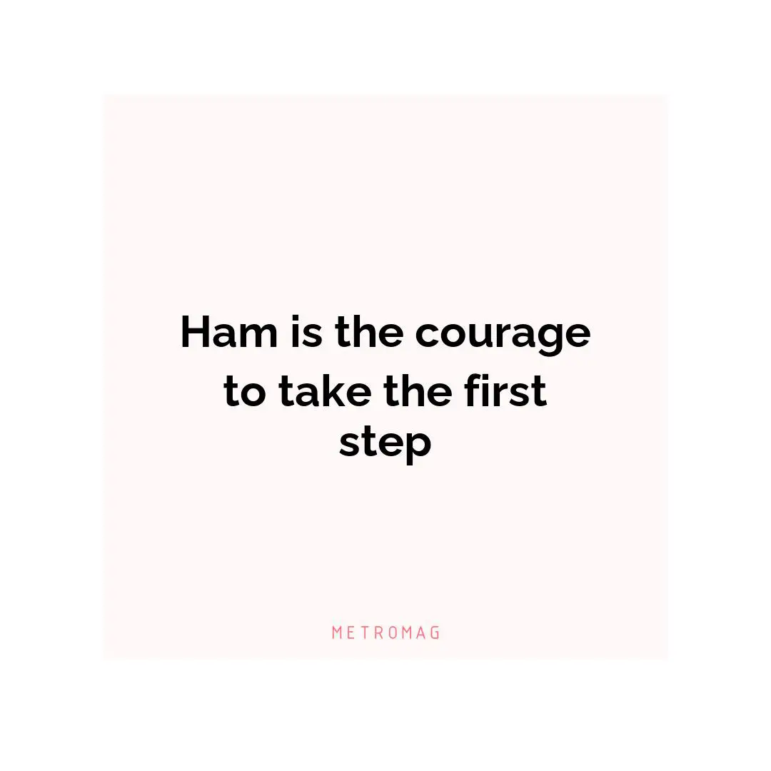Ham is the courage to take the first step
