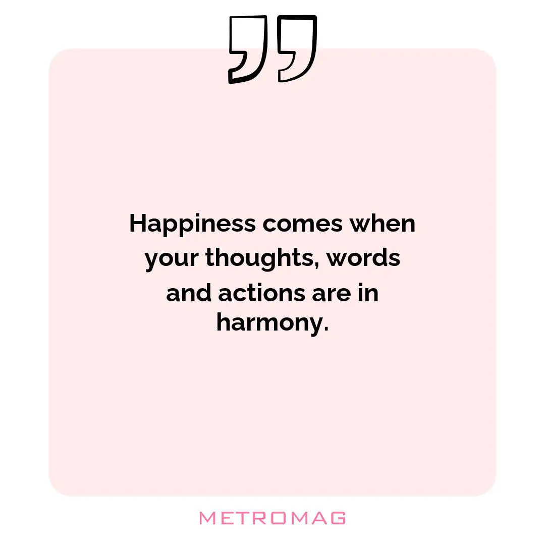 Happiness comes when your thoughts, words and actions are in harmony.