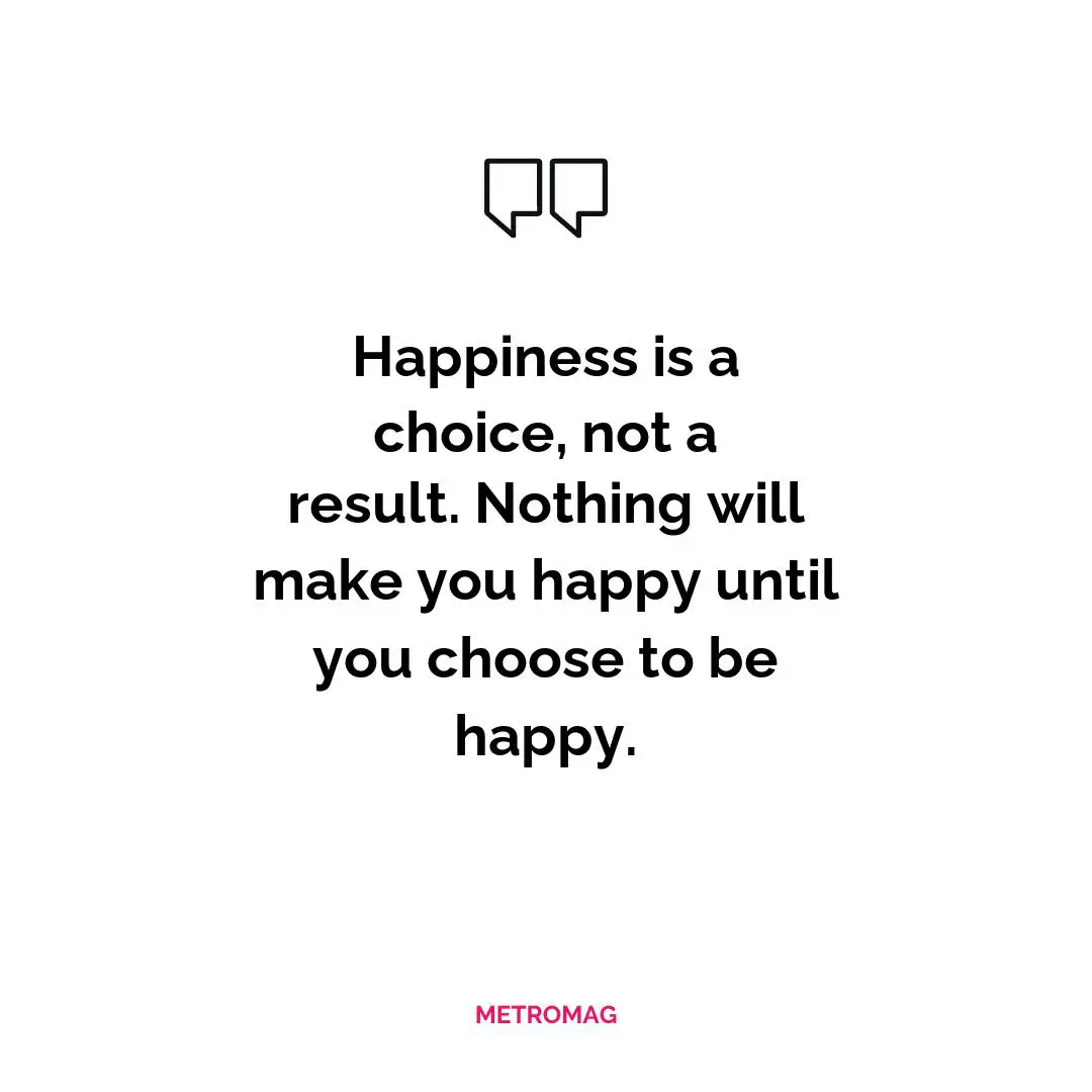 Happiness is a choice, not a result. Nothing will make you happy until you choose to be happy.