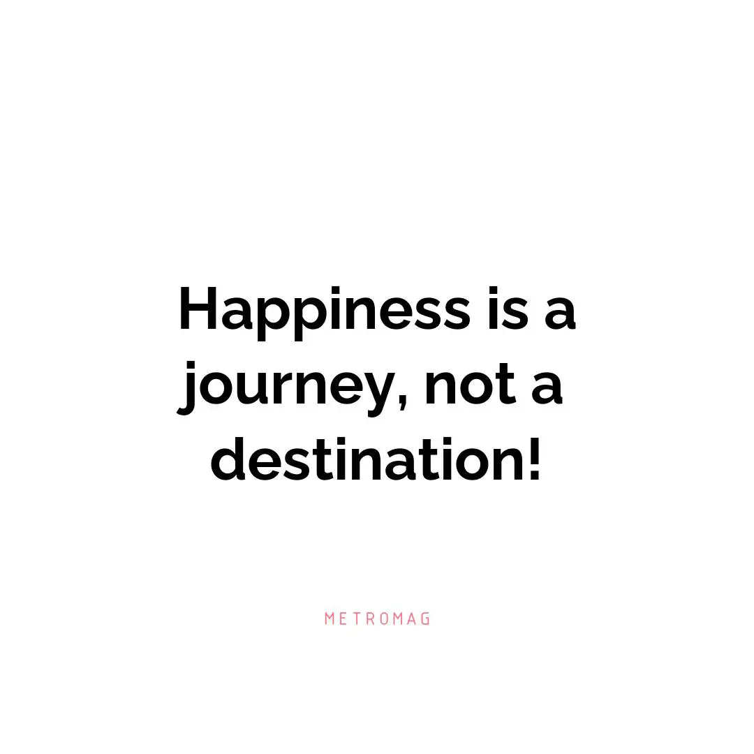 Happiness is a journey, not a destination!