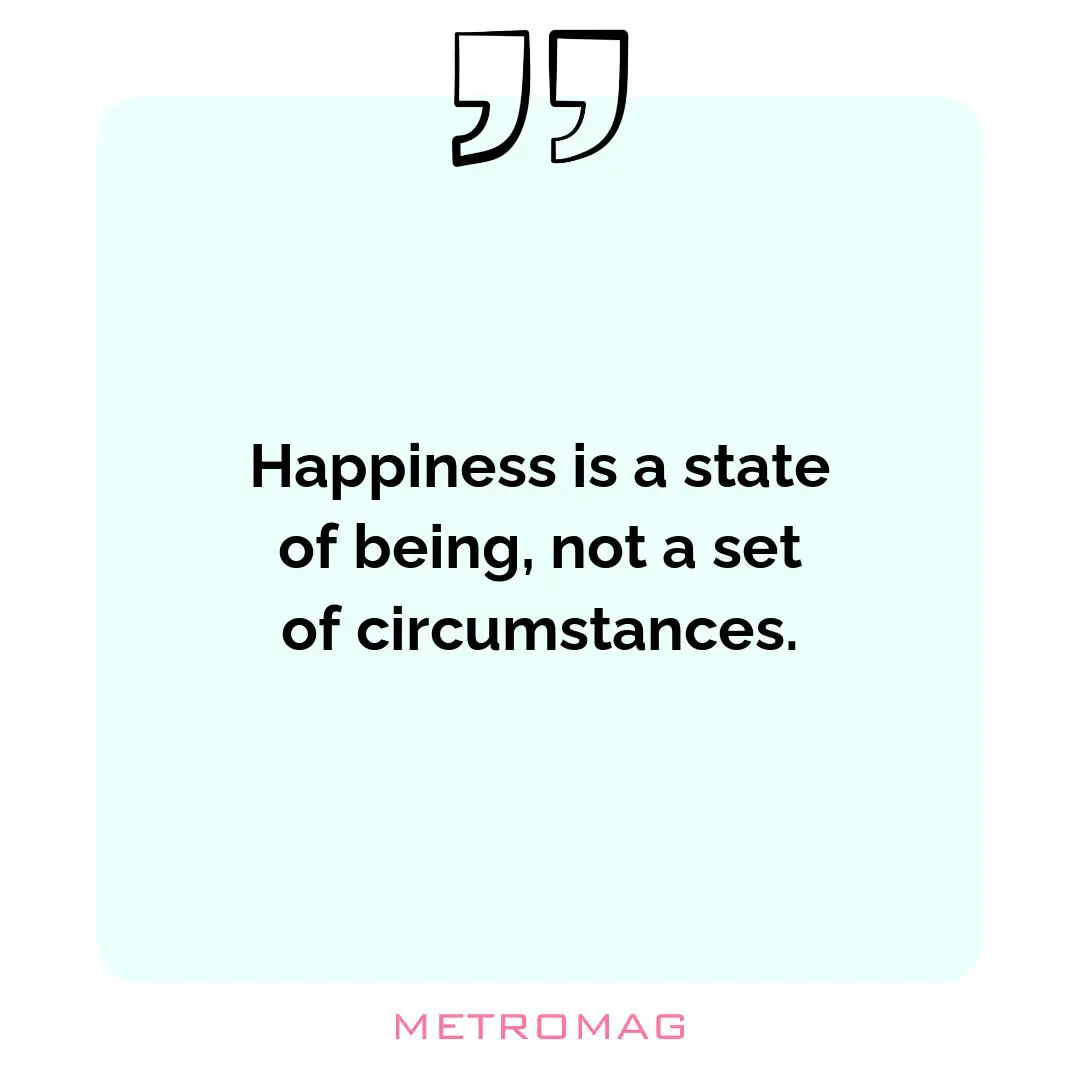 Happiness is a state of being, not a set of circumstances.