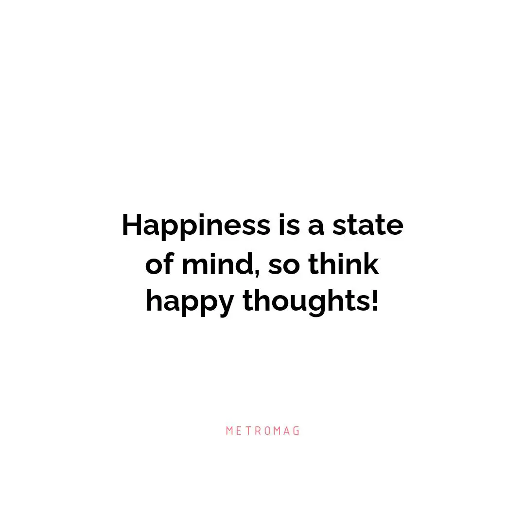 Happiness is a state of mind, so think happy thoughts!