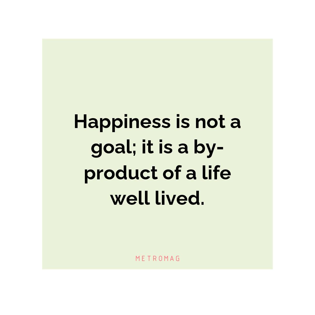 Happiness is not a goal; it is a by-product of a life well lived.