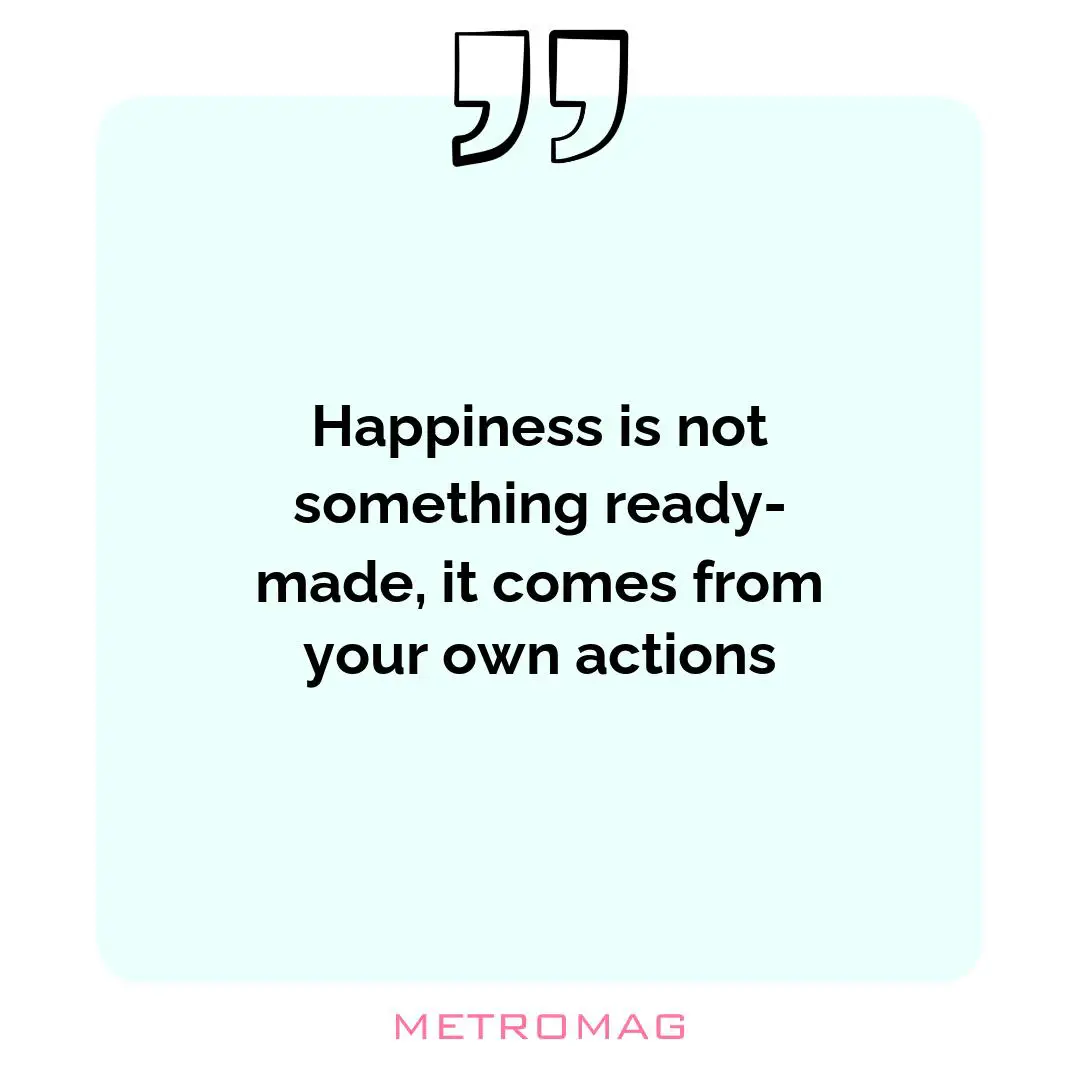 Happiness is not something ready-made, it comes from your own actions