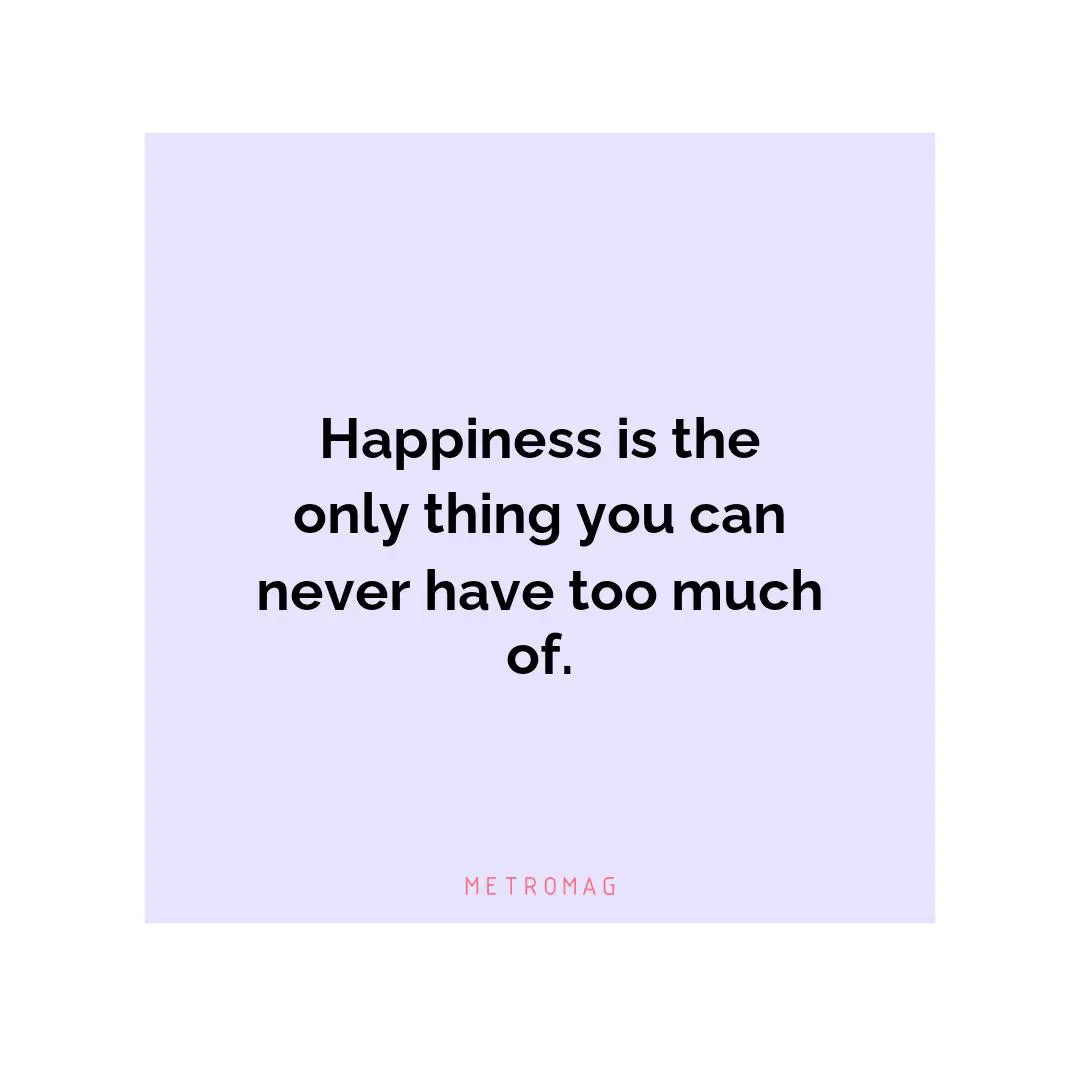 Happiness is the only thing you can never have too much of.
