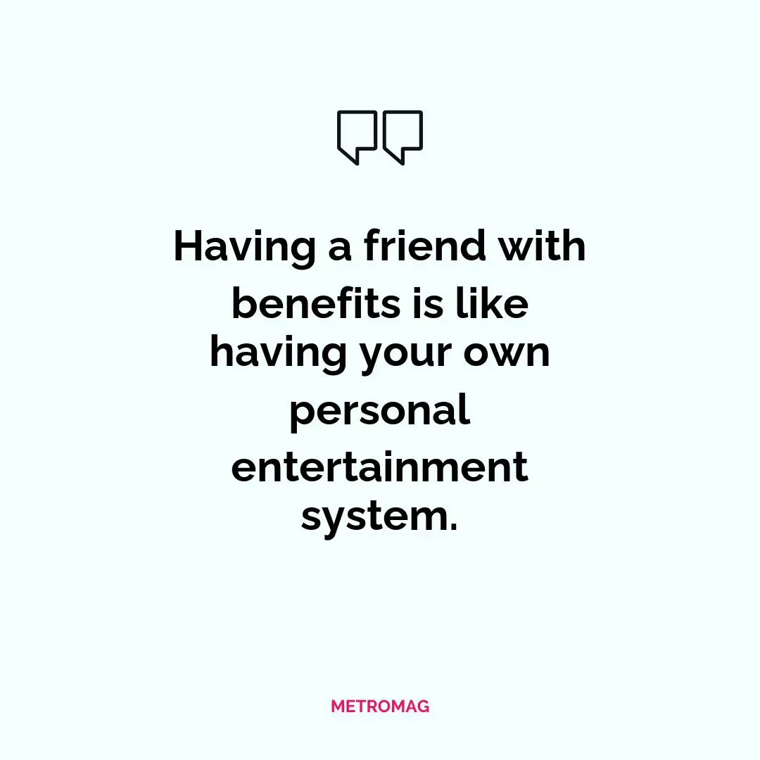Having a friend with benefits is like having your own personal entertainment system.