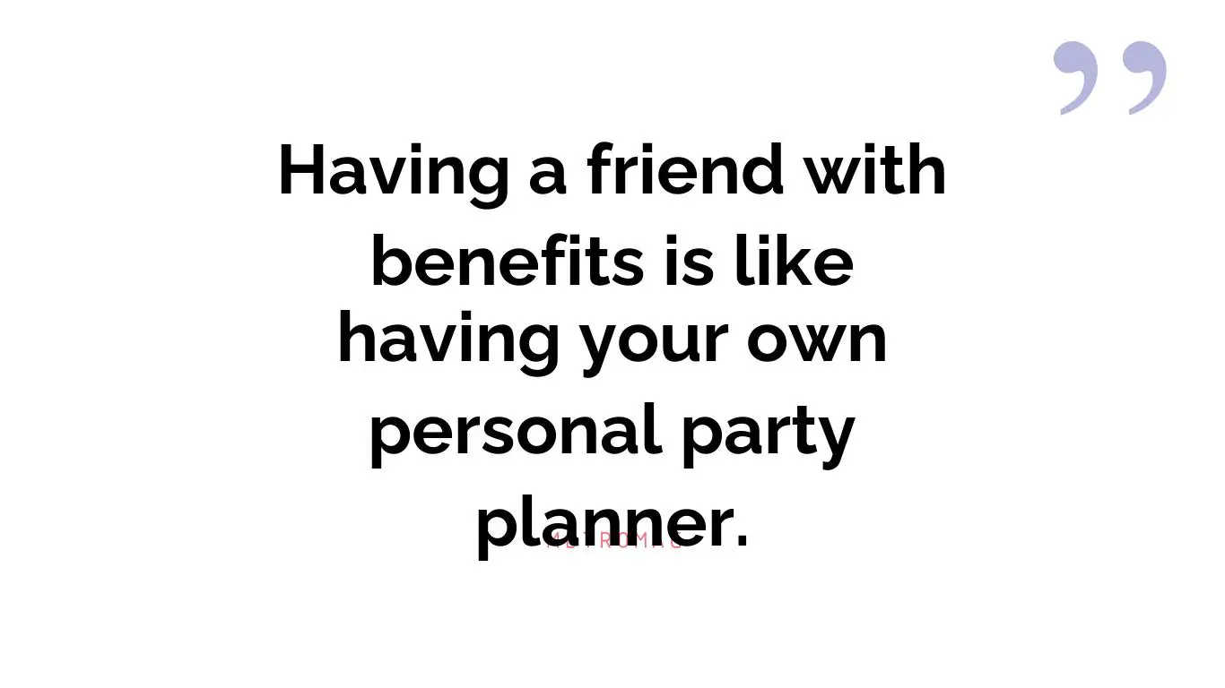 Having a friend with benefits is like having your own personal party planner.