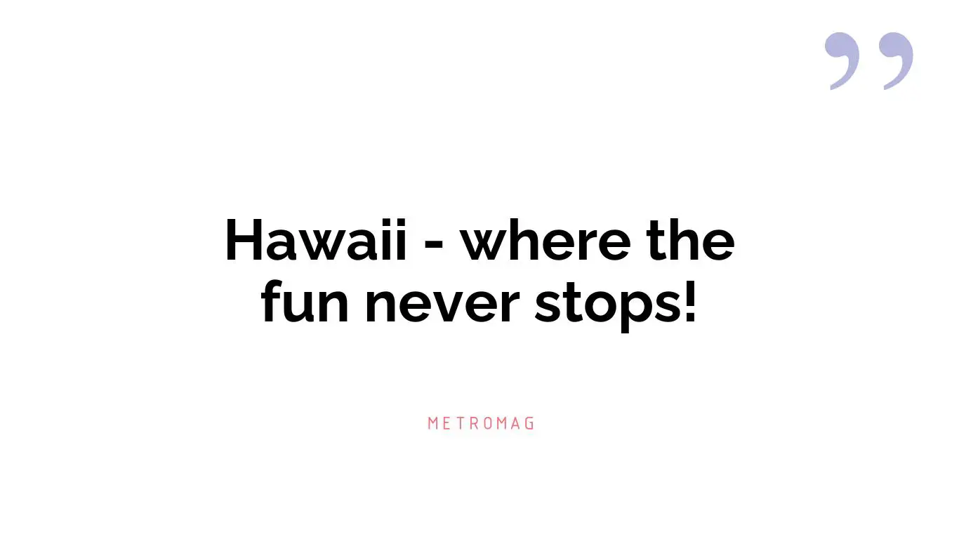 Hawaii - where the fun never stops!