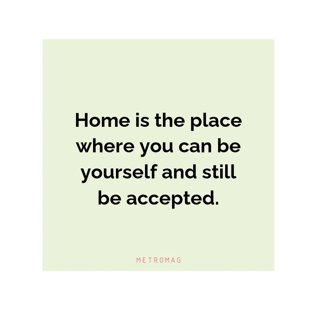 Home is the place where you can be yourself and still be accepted.