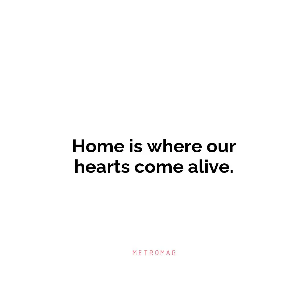 Home is where our hearts come alive.