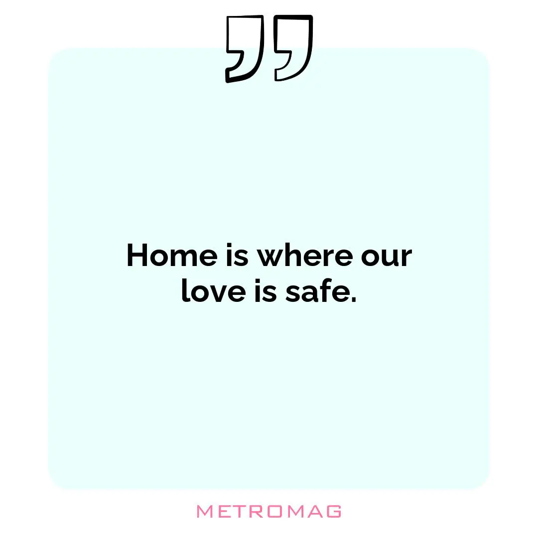 Home is where our love is safe.