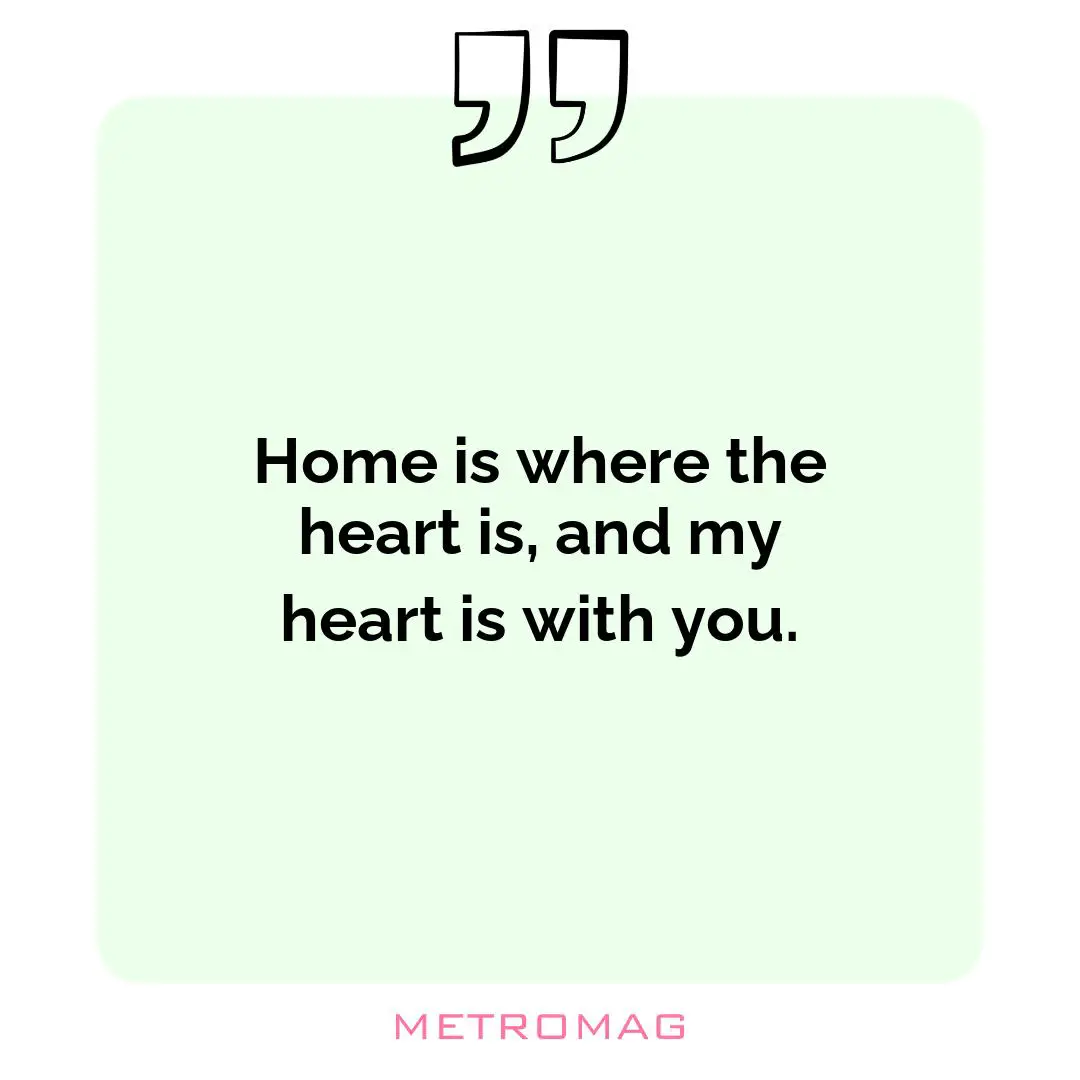 Home is where the heart is, and my heart is with you.