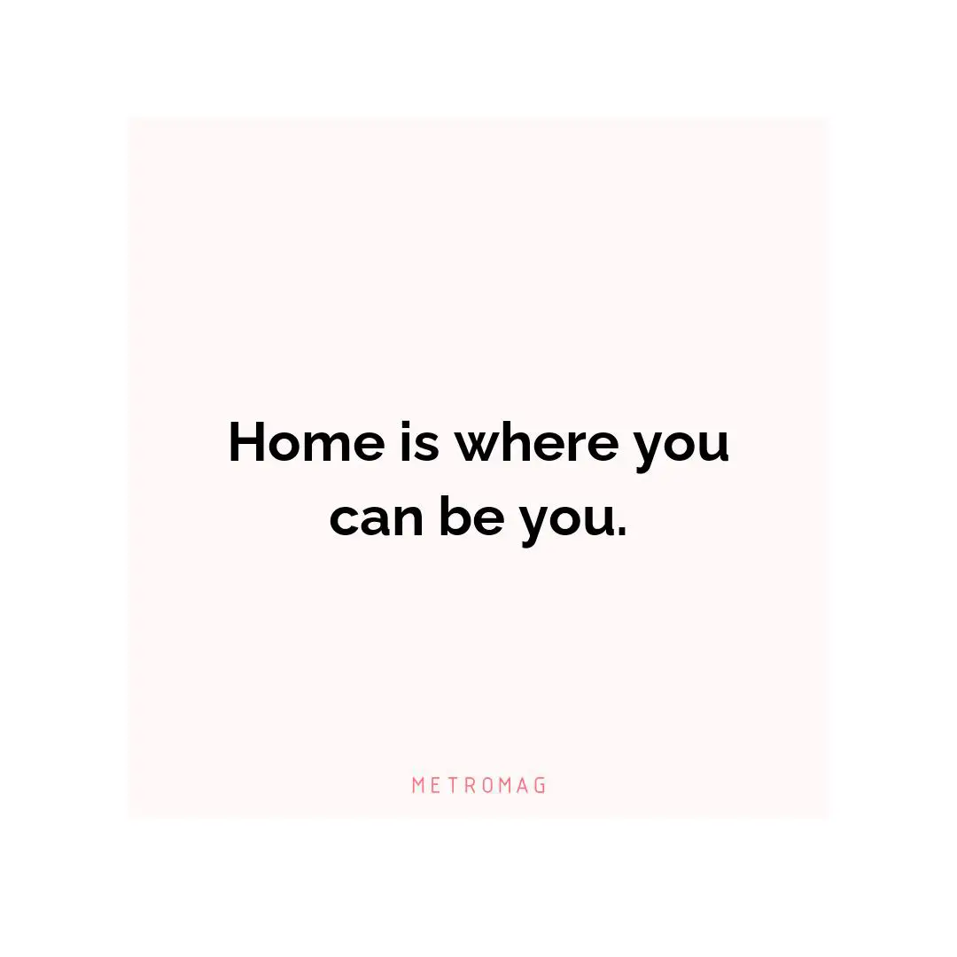 Home is where you can be you.