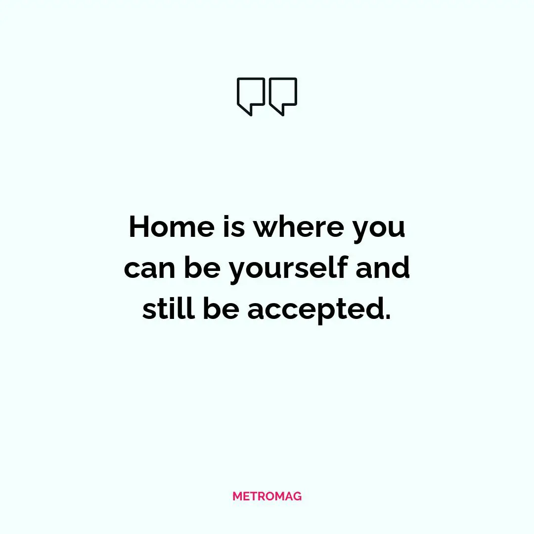 Home is where you can be yourself and still be accepted.