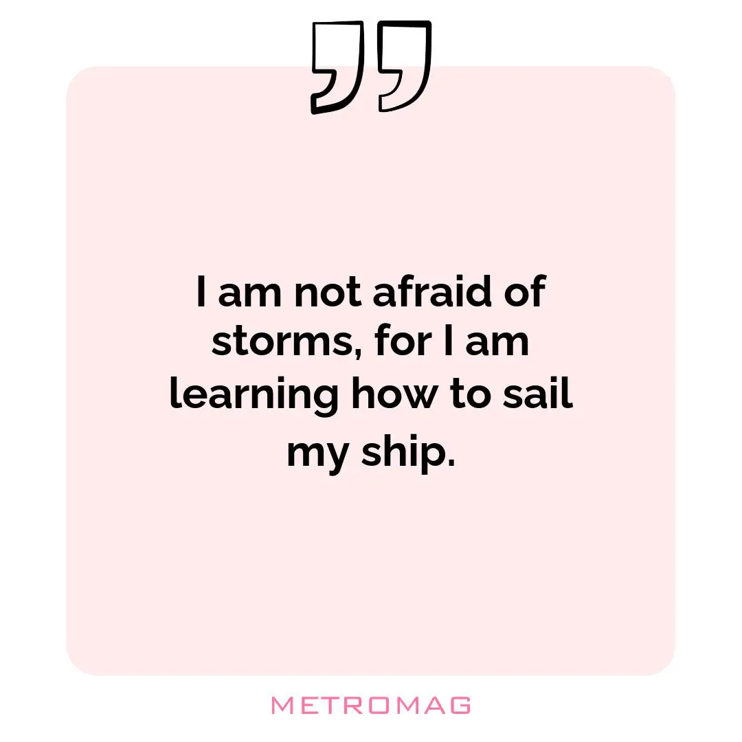 I am not afraid of storms, for I am learning how to sail my ship.