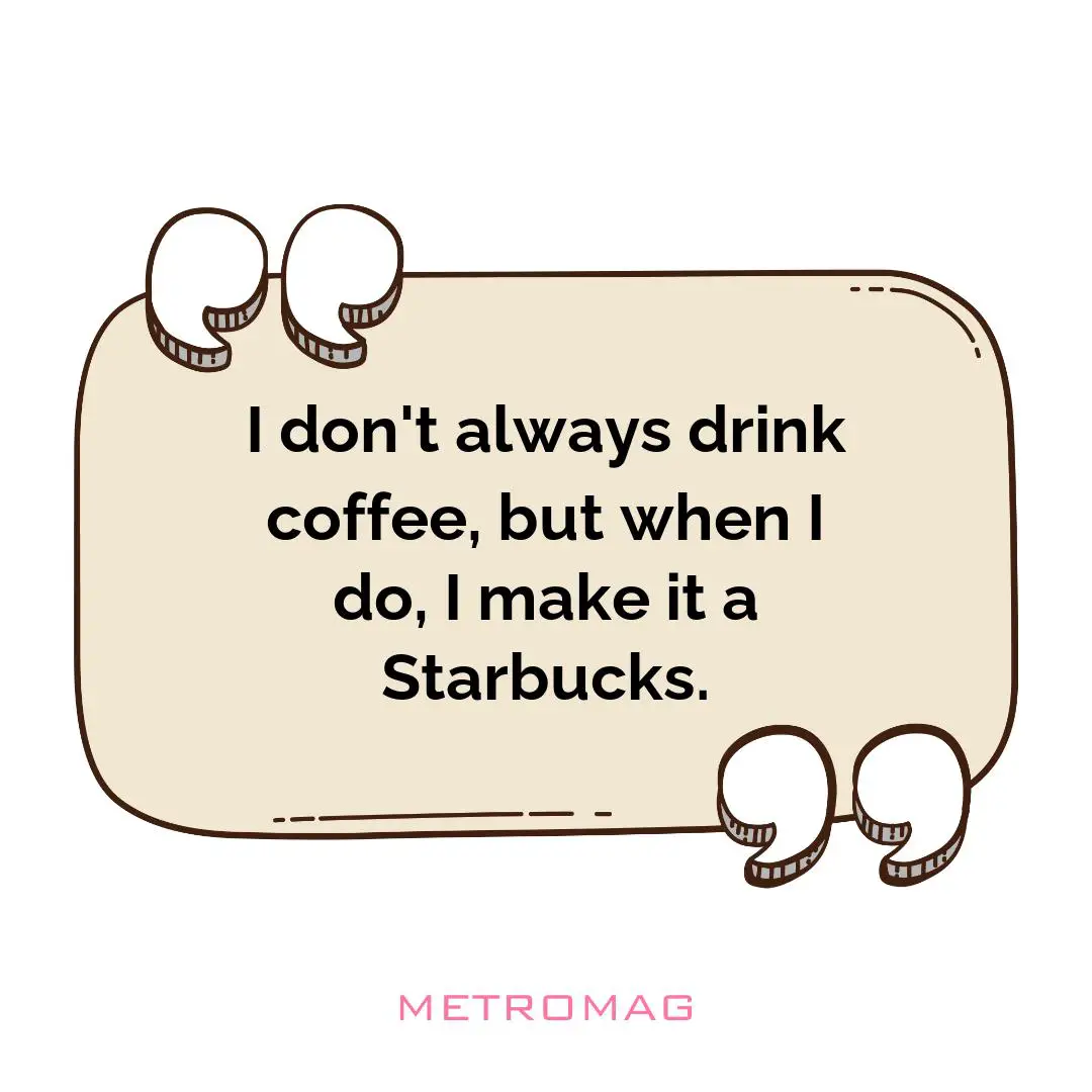 I don't always drink coffee, but when I do, I make it a Starbucks.