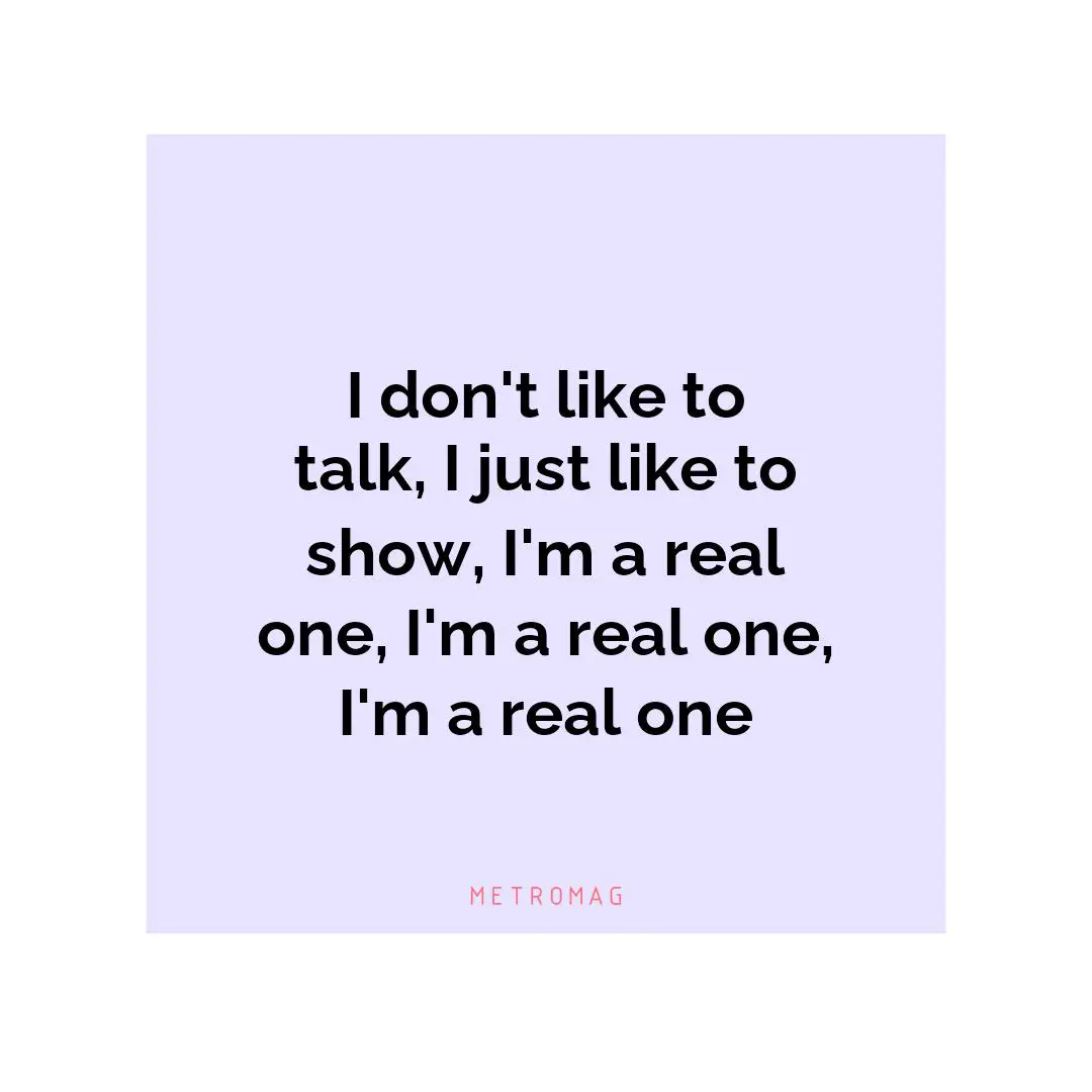 I don't like to talk, I just like to show, I'm a real one, I'm a real one, I'm a real one