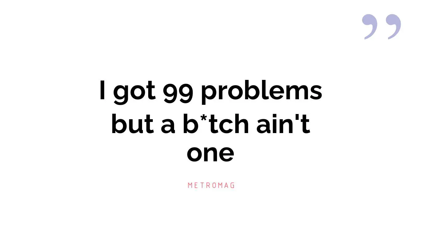 I got 99 problems but a b*tch ain't one