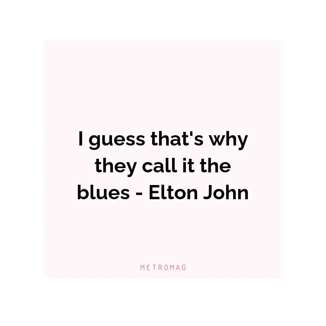 I guess that's why they call it the blues - Elton John