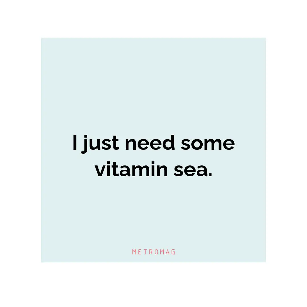 I just need some vitamin sea.