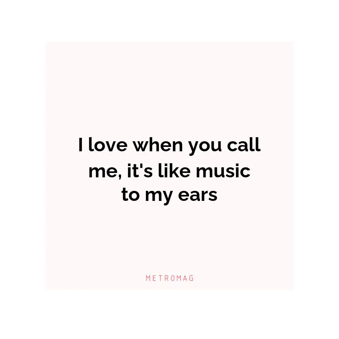 I love when you call me, it's like music to my ears