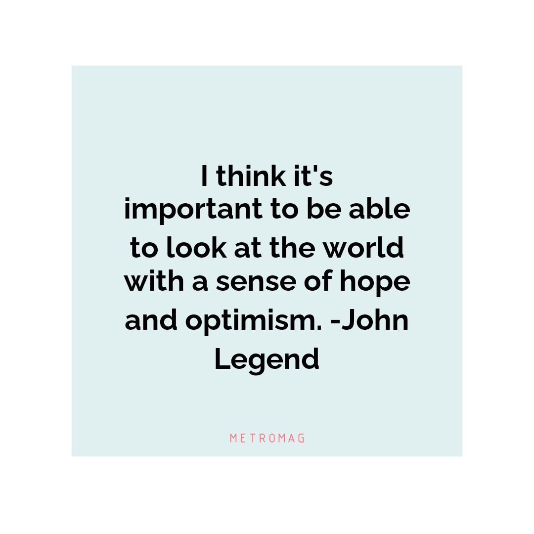 I think it's important to be able to look at the world with a sense of hope and optimism. -John Legend